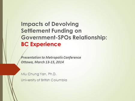 Impacts of Devolving Settlement Funding on Government-SPOs Relationship: BC Experience Presentation to Metropolis Conference Ottawa, March 13-15, 2014.