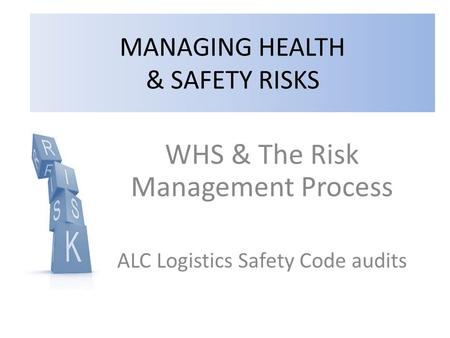WHS & The Risk Management Process ALC Logistics Safety Code audits MANAGING HEALTH & SAFETY RISKS.