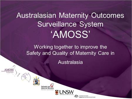 Australasian Maternity Outcomes Surveillance System ‘AMOSS’ Working together to improve the Safety and Quality of Maternity Care in Australasia.