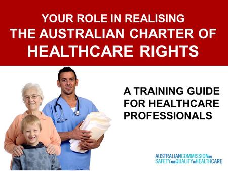 YOUR ROLE IN REALISING THE AUSTRALIAN CHARTER OF HEALTHCARE RIGHTS A TRAINING GUIDE FOR HEALTHCARE PROFESSIONALS.