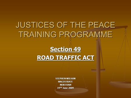 JUSTICES OF THE PEACE TRAINING PROGRAMME Section 49 ROAD TRAFFIC ACT STEPHEN WILSON MAGISTRATENORTHAM 19 TH June 2009.
