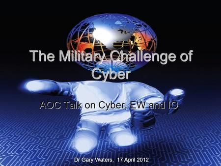 The Military Challenge of Cyber AOC Talk on Cyber, EW and IO Dr Gary Waters, 17 April 2012.