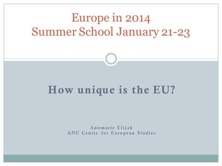 How unique is the EU? Annmarie Elijah ANU Centre for European Studies Europe in 2014 Summer School January 21-23.
