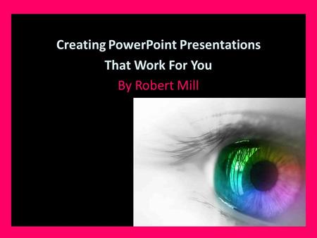 Creating PowerPoint Presentations That Work For You By Robert Mill.