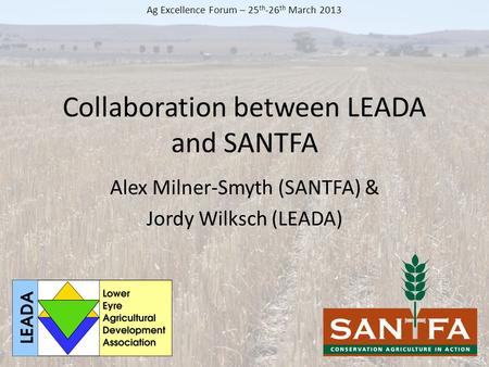 Collaboration between LEADA and SANTFA Alex Milner-Smyth (SANTFA) & Jordy Wilksch (LEADA) Ag Excellence Forum – 25 th -26 th March 2013.