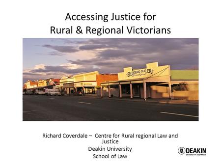 Richard Coverdale – Centre for Rural regional Law and Justice Deakin University School of Law Accessing Justice for Rural & Regional Victorians.
