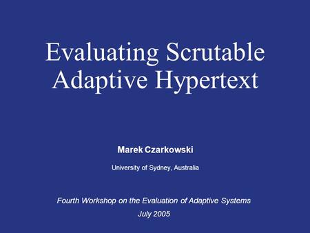 Evaluating Scrutable Adaptive Hypertext Marek Czarkowski University of Sydney, Australia Fourth Workshop on the Evaluation of Adaptive Systems July 2005.