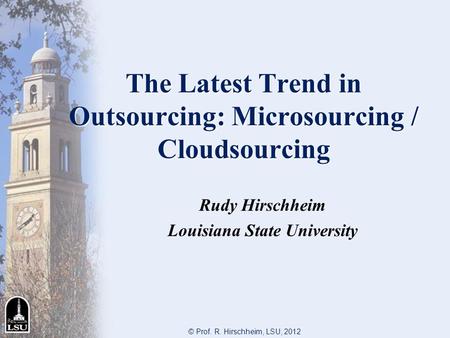 The Latest Trend in Outsourcing: Microsourcing / Cloudsourcing Rudy Hirschheim Louisiana State University © Prof. R. Hirschheim, LSU, 2012.