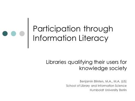 Participation through Information Literacy Libraries qualifying their users for knowledge society Benjamin Blinten, M.A., M.A. (LIS) School of Library.