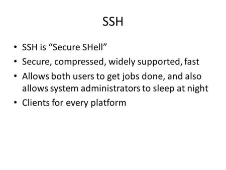 SSH SSH is “Secure SHell” Secure, compressed, widely supported, fast Allows both users to get jobs done, and also allows system administrators to sleep.
