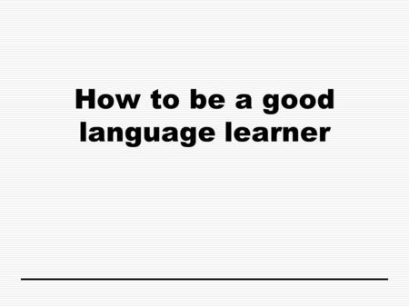 How to be a good language learner. Think about your native language – it’s probably English. You were a fluent speaker before you even started school.