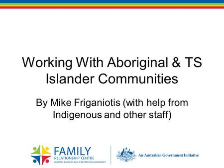 Working With Aboriginal & TS Islander Communities By Mike Friganiotis (with help from Indigenous and other staff)