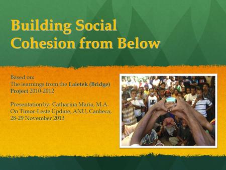 Building Social Cohesion from Below Based on: The learnings from the Laletek (Bridge) Project 2010-2012 Presentation by: Catharina Maria, M.A. On Timor-Leste.