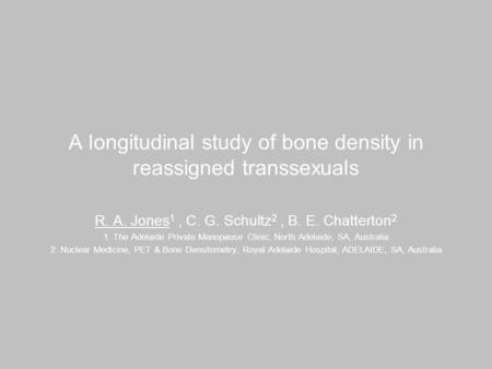 A longitudinal study of bone density in reassigned transsexuals R. A. Jones 1, C. G. Schultz 2, B. E. Chatterton 2 1. The Adelaide Private Menopause Clinic,