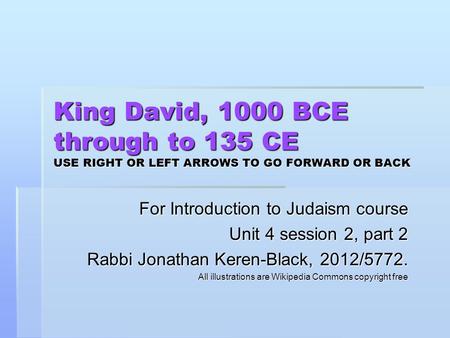 King David, 1000 BCE through to 135 CE USE RIGHT OR LEFT ARROWS TO GO FORWARD OR BACK For Introduction to Judaism course Unit 4 session 2, part 2 Rabbi.