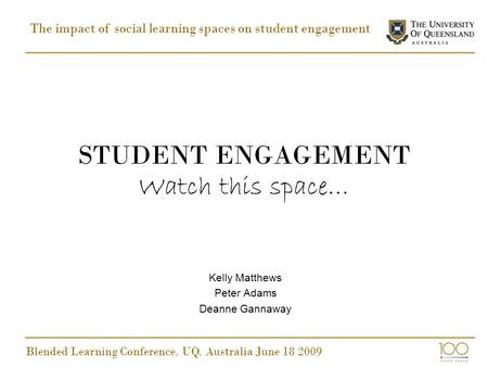 STUDENT ENGAGEMENT Watch this space… Kelly Matthews Peter Adams Deanne Gannaway The impact of social learning spaces on student engagement Blended Learning.