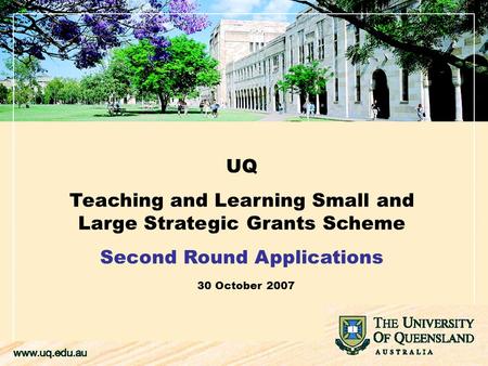 UQ Teaching and Learning Small and Large Strategic Grants Scheme Second Round Applications 30 October 2007.