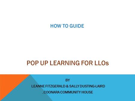POP UP LEARNING FOR LLOs BY LEANNE FITZGERALD & SALLY DUSTING-LAIRD,COONARA COMMUNITY HOUSE HOW TO GUIDE.