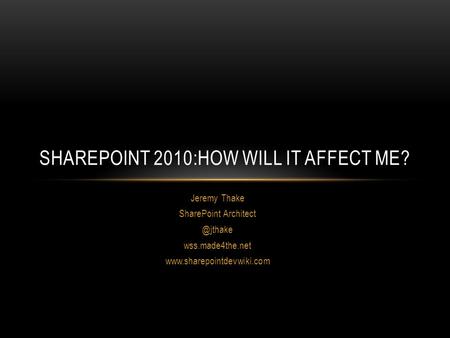 Jeremy Thake SharePoint wss.made4the.net  SHAREPOINT 2010:HOW WILL IT AFFECT ME?