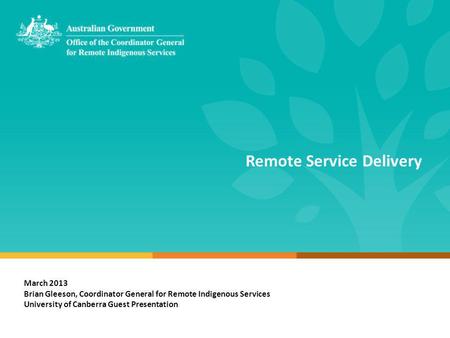 Remote Service Delivery March 2013 Brian Gleeson, Coordinator General for Remote Indigenous Services University of Canberra Guest Presentation.