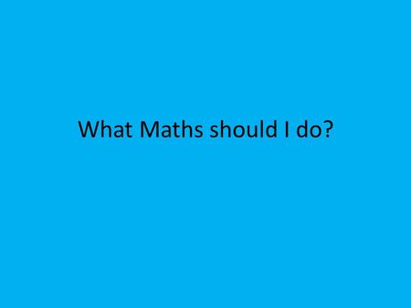 What Maths should I do?. This is a time to reflect on the past This is the time to plan for the future Your decisions should be based on the pattern of.