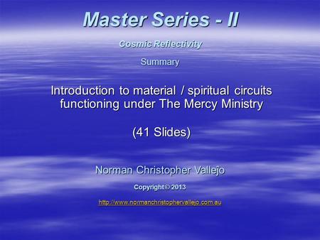 Master Series - II Cosmic Reflectivity Summary Introduction to material / spiritual circuits functioning under The Mercy Ministry (41 Slides) Norman Christopher.