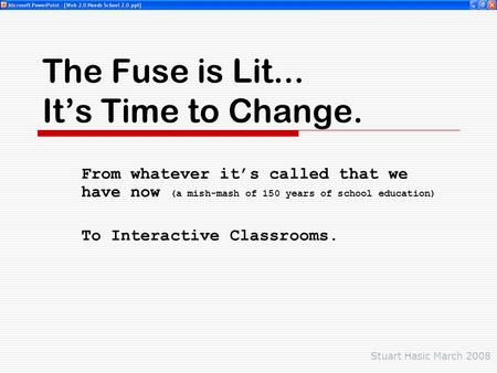 The Fuse is Lit... It’s Time to Change. From whatever it’s called that we have now (a mish-mash of 150 years of school education) To Interactive Classrooms.