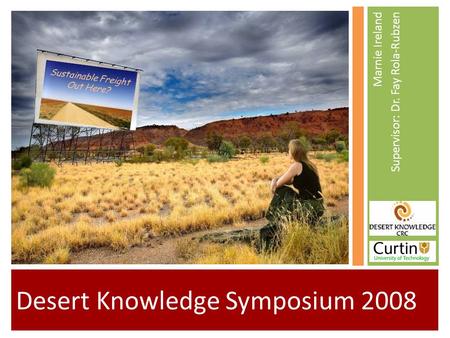 Desert Knowledge Symposium 2008 Marnie Ireland Supervisor: Dr. Fay Rola-Rubzen Sustainable Freight Out Here?