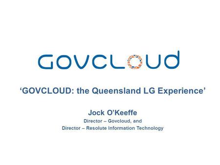 ‘GOVCLOUD: the Queensland LG Experience’ Jock O’Keeffe Director – Govcloud, and Director – Resolute Information Technology.