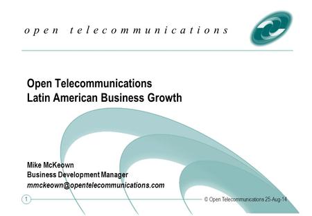 1 o p e n t e l e c o m m u n i c a t i o n s © Open Telecommunications 25-Aug-14 Open Telecommunications Latin American Business Growth Mike McKeown Business.
