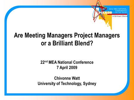 Are Meeting Managers Project Managers or a Brilliant Blend? 22 nd MEA National Conference 7 April 2009 Chivonne Watt University of Technology, Sydney.