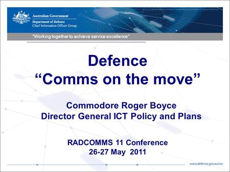 “Working together to achieve service excellence” RADCOMMS 11 Conference 26-27 May 2011 Commodore Roger Boyce Director General ICT Policy and Plans Defence.