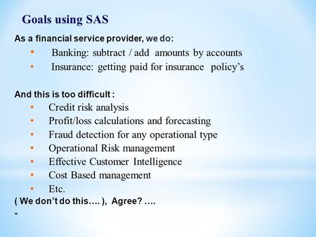 1 Goals using SAS As a financial service provider, we do: Banking: subtract / add amounts by accounts Insurance: getting paid for insurance policy’s And.