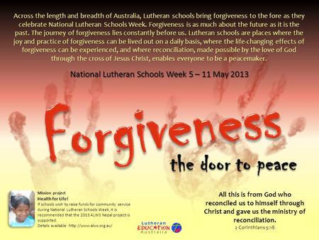 National Lutheran Schools Week 5 – 11 May 2013 Across the length and breadth of Australia, Lutheran schools bring forgiveness to the fore as they celebrate.