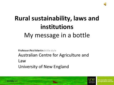 Click to edit Master subtitle style 22/09/10 Rural sustainability, laws and institutions My message in a bottle Professor Paul Martin Australian Centre.