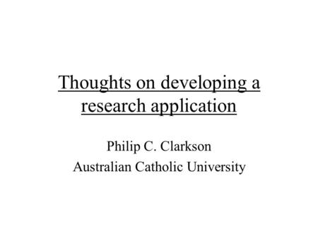 Thoughts on developing a research application Philip C. Clarkson Australian Catholic University.