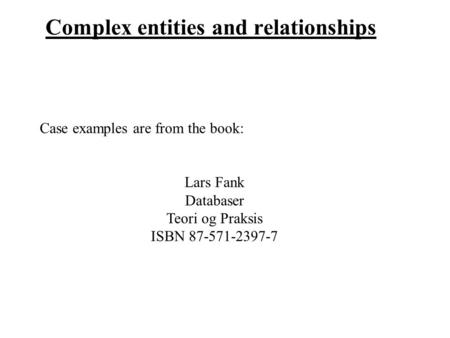Complex entities and relationships Case examples are from the book: Lars Fank Databaser Teori og Praksis ISBN 87-571-2397-7.