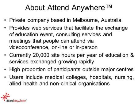 About Attend Anywhere™ Private company based in Melbourne, Australia Provides web services that facilitate the exchange of education event, consulting.