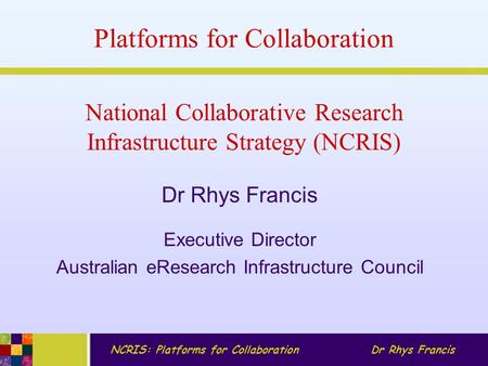 NCRIS: Platforms for CollaborationDr Rhys Francis National Collaborative Research Infrastructure Strategy (NCRIS) Dr Rhys Francis Executive Director Australian.