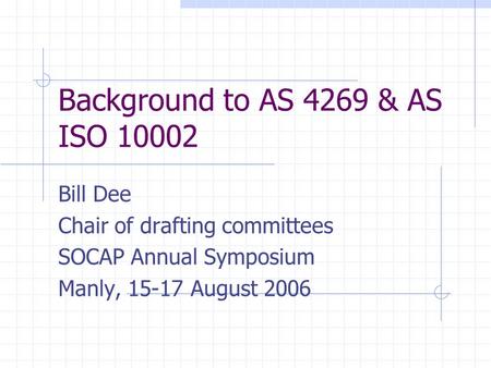 Background to AS 4269 & AS ISO 10002 Bill Dee Chair of drafting committees SOCAP Annual Symposium Manly, 15-17 August 2006.