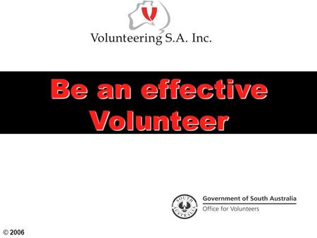 Be an effective Volunteer © 2006. Objectives To examine volunteering practices and principles To consider the scope of volunteering in Australia and the.
