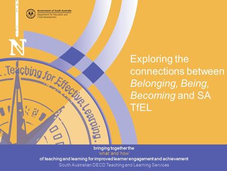 Exploring the connections between Belonging, Being, Becoming and SA TfEL bringing together the ‘what’ and ‘how’ of teaching and learning for improved learner.