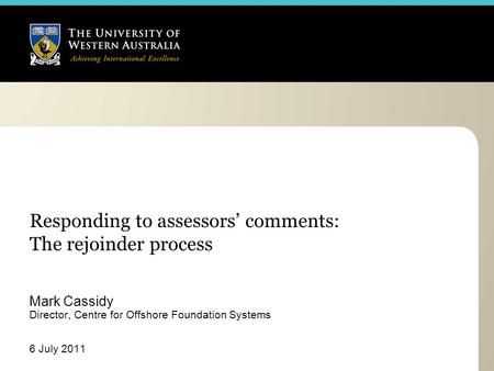 Responding to assessors’ comments: The rejoinder process Mark Cassidy Director, Centre for Offshore Foundation Systems 6 July 2011.