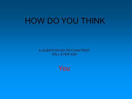 HOW DO YOU THINK A QUESTION NO PSYCHIATRIST WILL EVER ASK You.