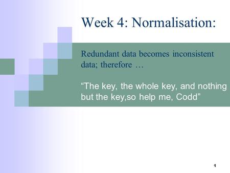 1 Week 4: Normalisation: Redundant data becomes inconsistent data; therefore … “The key, the whole key, and nothing but the key,so help me, Codd”
