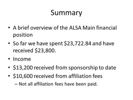 Summary A brief overview of the ALSA Main financial position So far we have spent $23,722.84 and have received $23,800. Income $13,200 received from sponsorship.