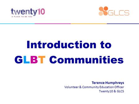 Introduction to GLBT Communities Terence Humphreys Volunteer & Community Education Officer Twenty10 & GLCS.