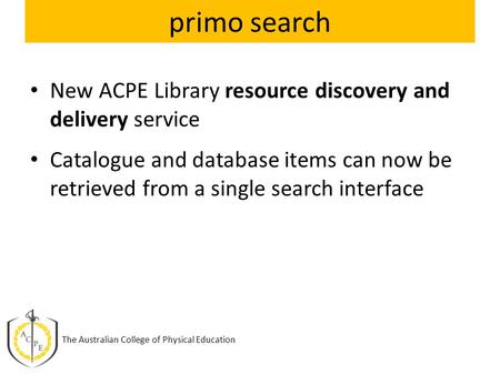 Primo search New ACPE Library resource discovery and delivery service Catalogue and database items can now be retrieved from a single search interface.