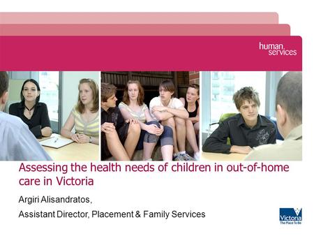 Assessing the health needs of children in out-of-home care in Victoria Argiri Alisandratos, Assistant Director, Placement & Family Services.