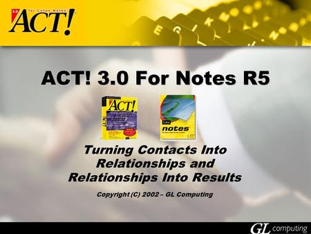ACT! 3.0 For Notes R5 Turning Contacts Into Relationships and Relationships Into Results Copyright (C) 2002 – GL Computing.